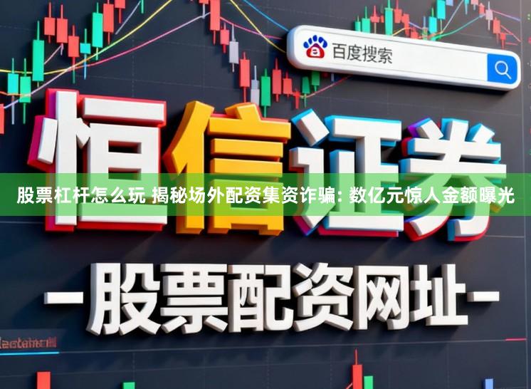 股票杠杆怎么玩 揭秘场外配资集资诈骗: 数亿元惊人金额曝光