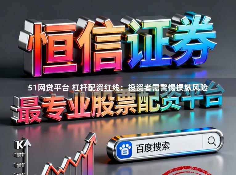 51网贷平台 杠杆配资红线：投资者需警惕操纵风险