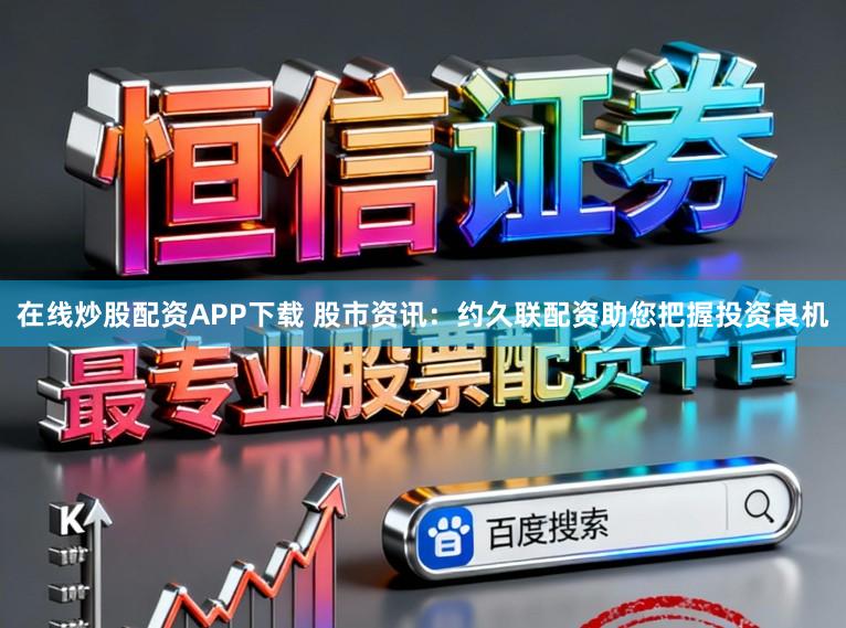 在线炒股配资APP下载 股市资讯：约久联配资助您把握投资良机