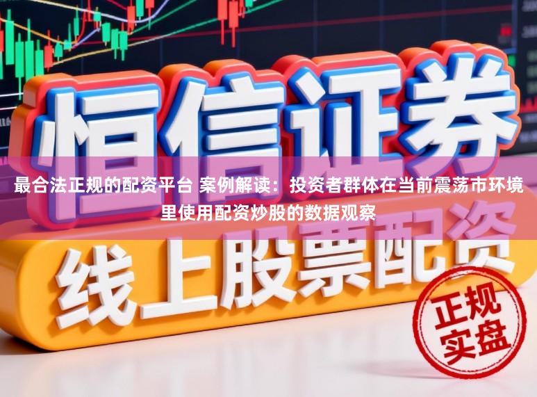 最合法正规的配资平台 案例解读：投资者群体在当前震荡市环境里使用配资炒股的数据观察