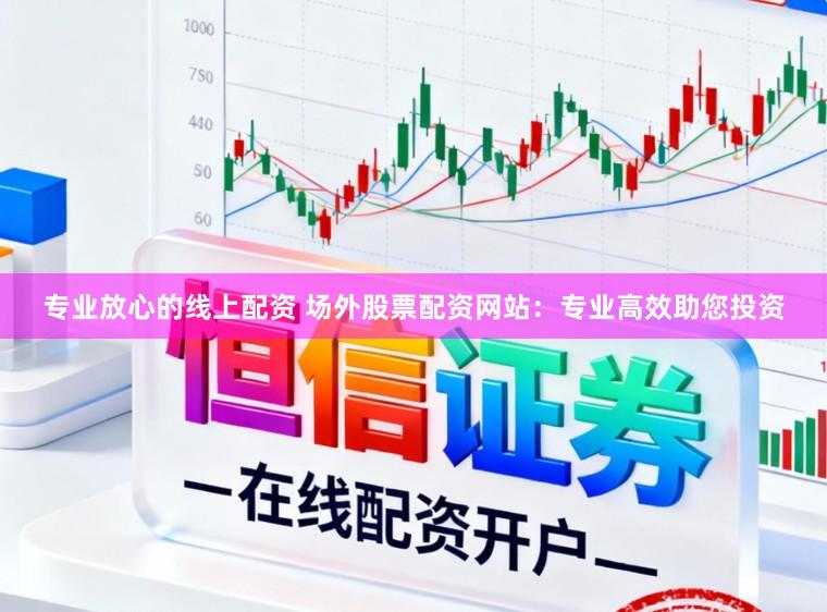 专业放心的线上配资 场外股票配资网站：专业高效助您投资