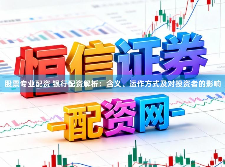 股票专业配资 银行配资解析：含义、运作方式及对投资者的影响