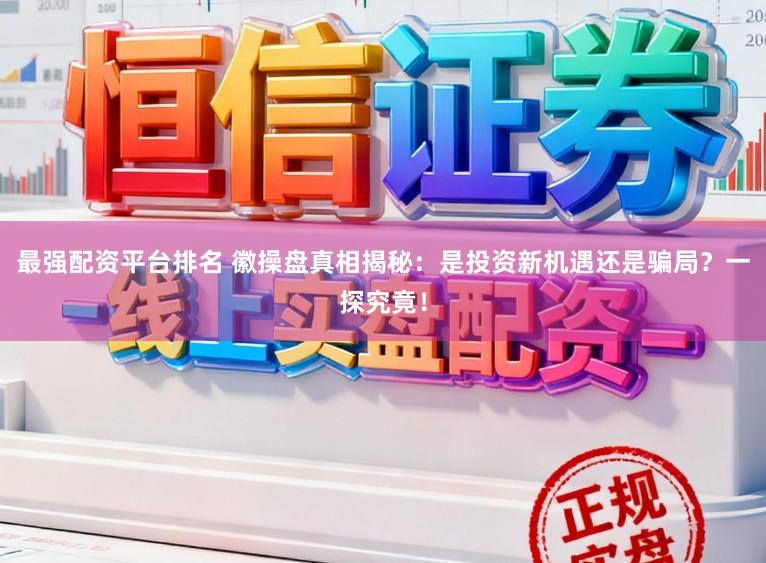 最强配资平台排名 徽操盘真相揭秘：是投资新机遇还是骗局？一探究竟！