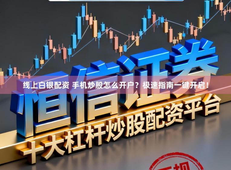 线上白银配资 手机炒股怎么开户？极速指南一键开启！