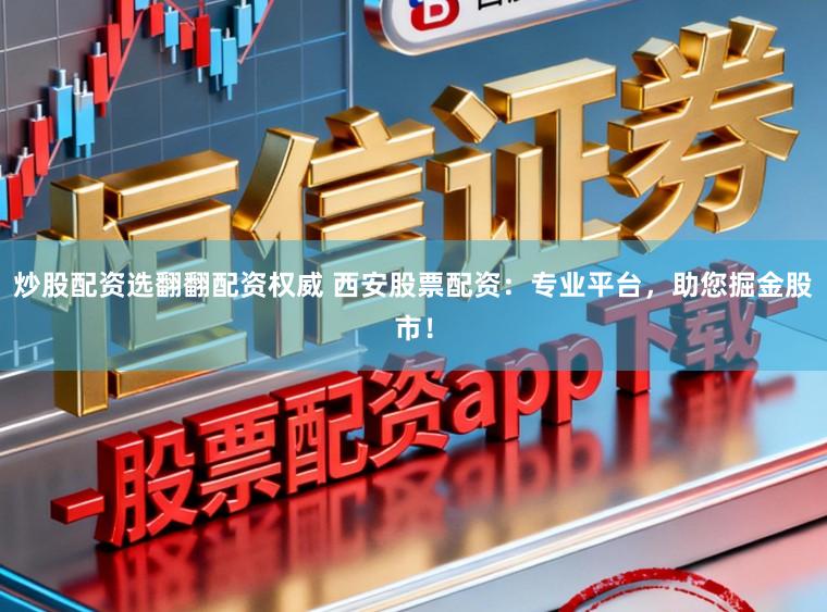 炒股配资选翻翻配资权威 西安股票配资：专业平台，助您掘金股市！