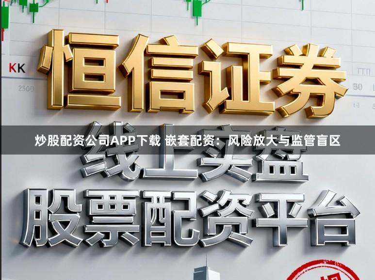 炒股配资公司APP下载 嵌套配资：风险放大与监管盲区