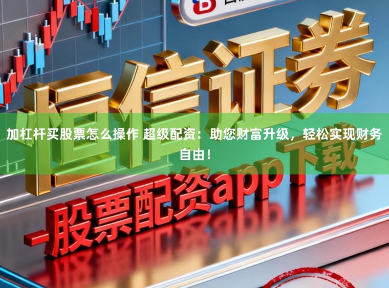 加杠杆买股票怎么操作 超级配资：助您财富升级，轻松实现财务自由！
