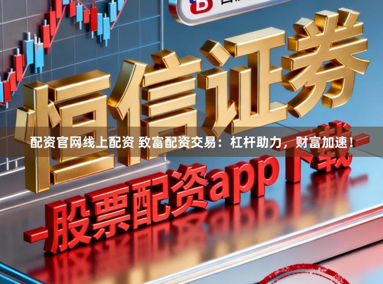 配资官网线上配资 致富配资交易：杠杆助力，财富加速！