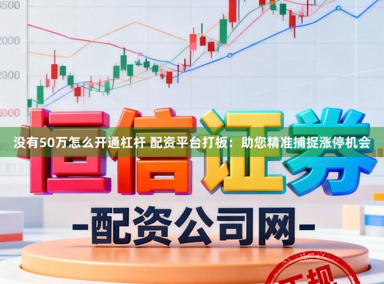 没有50万怎么开通杠杆 配资平台打板：助您精准捕捉涨停机会