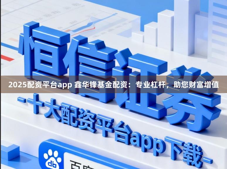 2025配资平台app 鑫华锋基金配资：专业杠杆，助您财富增值
