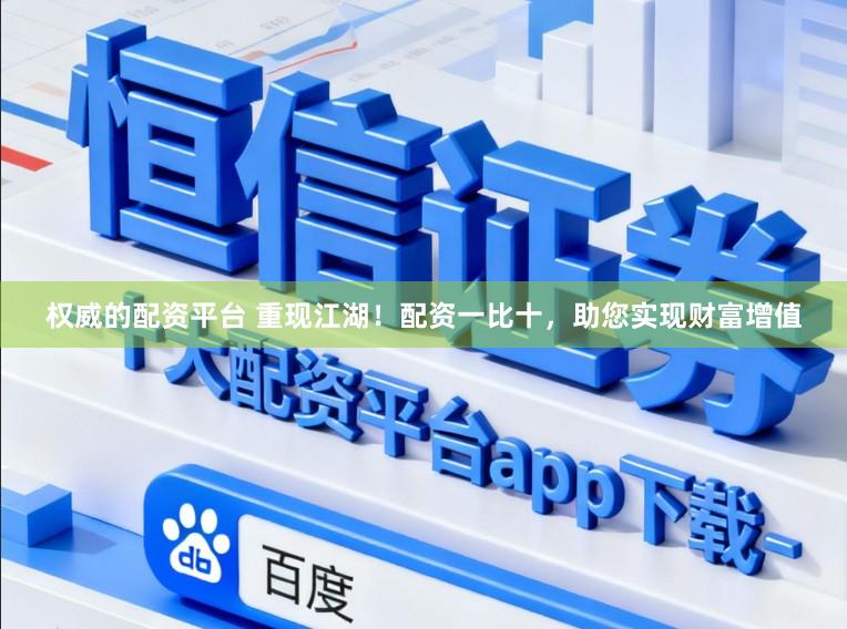 权威的配资平台 重现江湖！配资一比十，助您实现财富增值