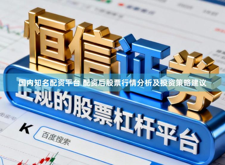 国内知名配资平台 配资后股票行情分析及投资策略建议