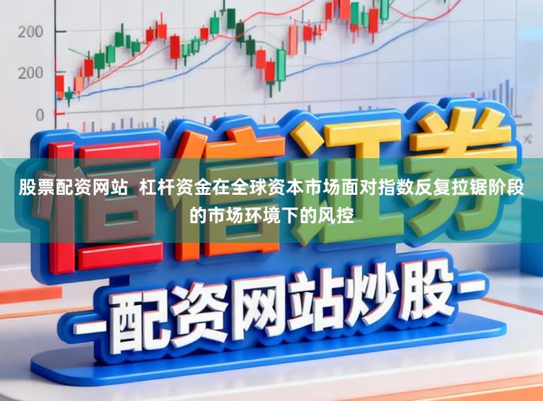 股票配资网站  杠杆资金在全球资本市场面对指数反复拉锯阶段的市场环境下的风控