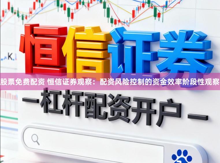 股票免费配资 恒信证券观察：配资风险控制的资金效率阶段性观察
